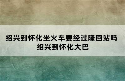 绍兴到怀化坐火车要经过隆回站吗 绍兴到怀化大巴